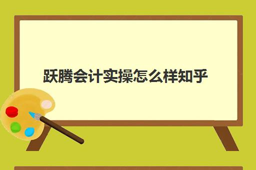 跃腾会计实操怎么样知乎(会计培训机构排名前十)