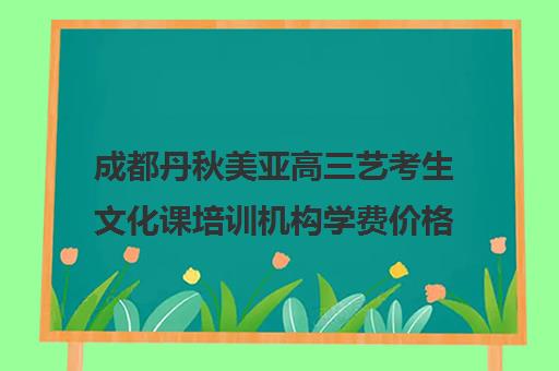 成都丹秋美亚高三艺考生文化课培训机构学费价格表(成都艺考培训哪家最好)