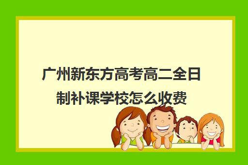 广州新东方高考高二全日制补课学校怎么收费(高三全日制补课机构多少钱)