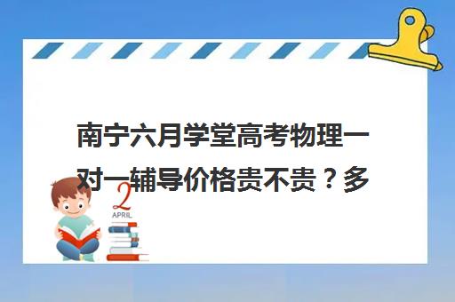 南宁六月学堂高考物理一对一辅导价格贵不贵？多少钱一年(高中物理培训班哪家好)