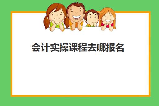 会计实操课程去哪报名(有网上会计培训吗)