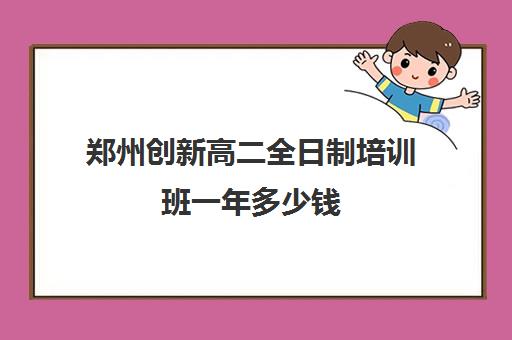 郑州创新高二全日制培训班一年多少钱(郑州高三培训机构全封闭排名)