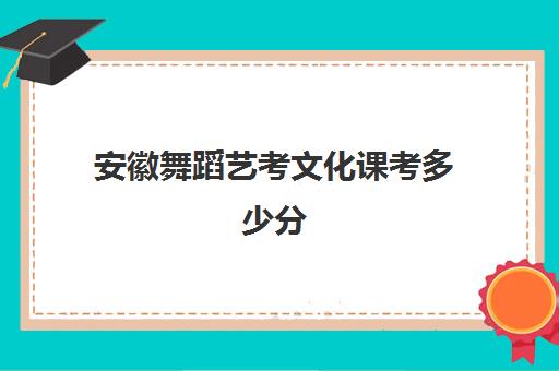 安徽舞蹈艺考文化课考多少分(舞蹈专业分数线)