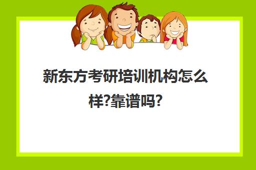 新东方考研培训机构怎么样?靠谱吗?(新东方考研集训营怎么样)