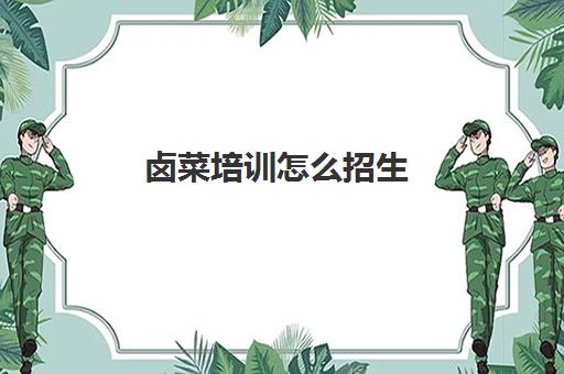 卤菜培训怎么招生(卤菜培训哪里有名气)