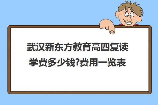 武汉新东方教育高四复读学费多少钱?费用一览表(武汉复读学校排名)