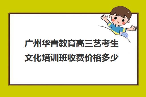 广州华青教育高三艺考生文化培训班收费价格多少钱(广州三葵艺考收费标准)