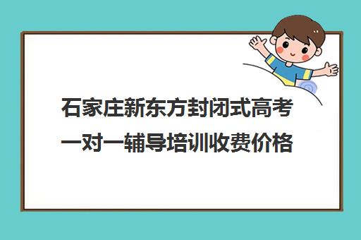 石家庄新东方封闭式高考一对一辅导培训收费价格多少钱(石家庄新东方学费价目表)