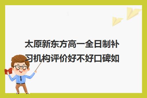 太原新东方高一全日制补习机构评价好不好口碑如何