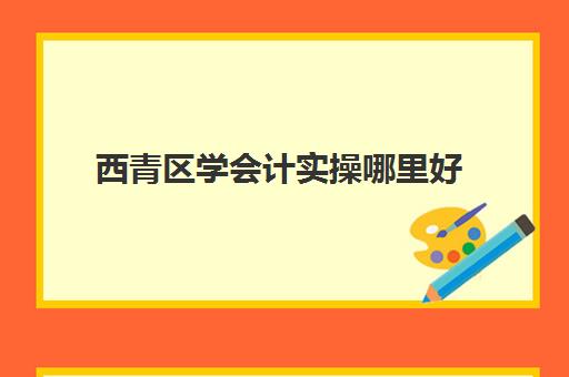 西青区学会计实操哪里好(会计培训班出来可以找到工作吗)