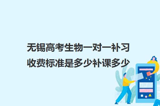 无锡高考生物一对一补习收费标准是多少补课多少钱一小时