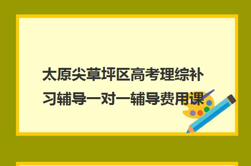 太原尖草坪区高考理综补习辅导一对一辅导费用课价格多少钱