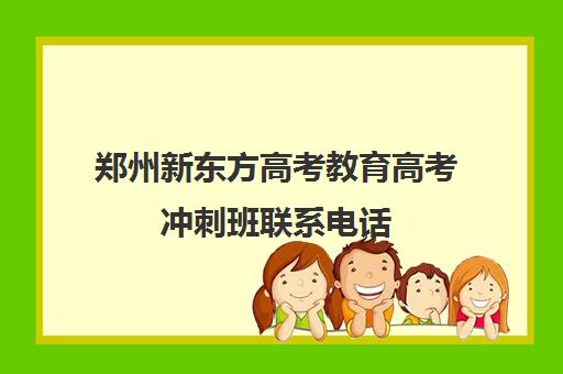 郑州新东方高考教育高考冲刺班联系电话(郑州新东方高三全日制)