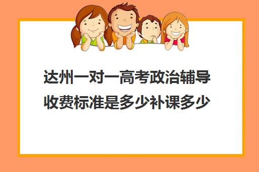 达州一对一高考政治辅导收费标准是多少补课多少钱一小时(一对一补课价格)