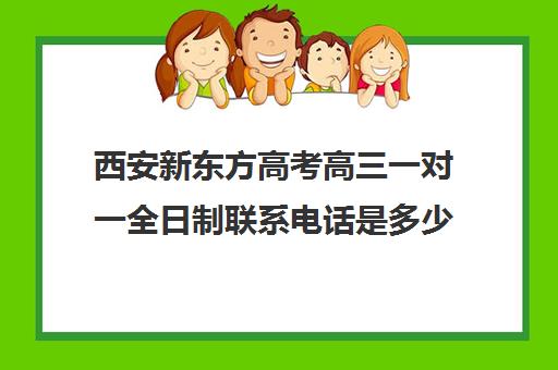 西安新东方高考高三一对一全日制联系电话是多少(西安新东方教育培训学校地址)