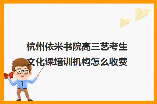 杭州依米书院高三艺考生文化课培训机构怎么收费(艺考生文化课分数线)