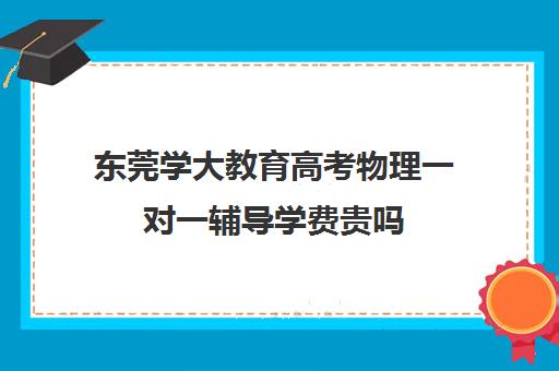 东莞学大教育高考物理一对一辅导学费贵吗(大学高数一对一补课)