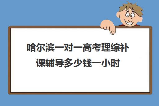 哈尔滨一对一高考理综补课辅导多少钱一小时(哈尔滨一对一补课费用)