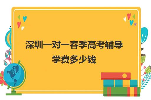 深圳一对一春季高考辅导学费多少钱(春季高考培训班学费)