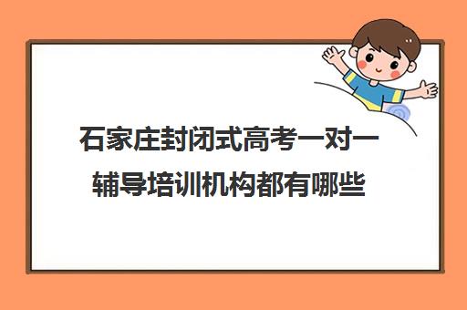 石家庄封闭式高考一对一辅导培训机构都有哪些(高三冲刺封闭式全托辅导班)