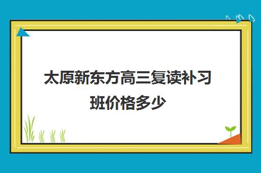 太原新东方高三复读补习班价格多少