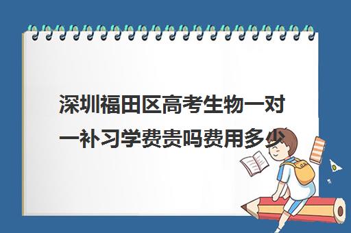 深圳福田区高考生物一对一补习学费贵吗费用多少钱