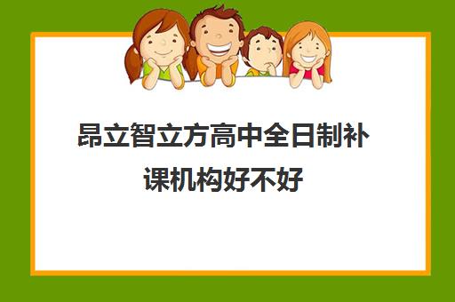 昂立智立方高中全日制补课机构好不好（正规的高中补课机构）