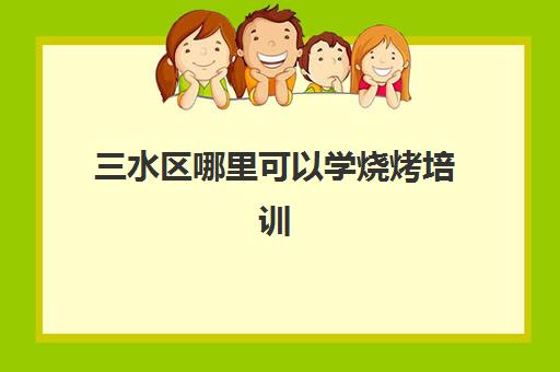 三水区哪里可以学烧烤培训(学烧烤在哪里学比较好)