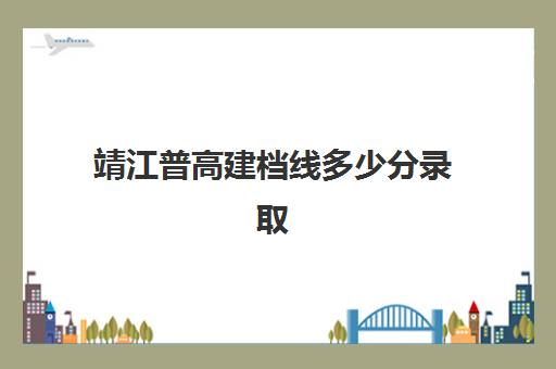 靖江普高建档线多少分录取(建档立卡高考加多少分)