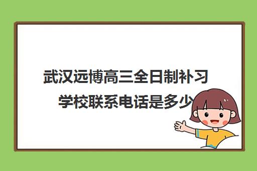 武汉远博高三全日制补习学校联系电话是多少