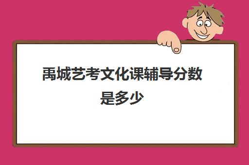 禹城艺考文化课辅导分数是多少(艺考多少分能上一本)