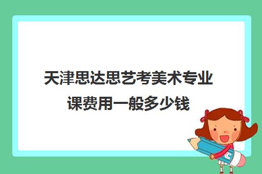 天津思达思艺考美术专业课费用一般多少钱(艺考多少分能上一本)