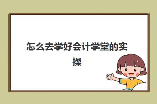 怎么去学好会计学堂的实操(快学会计和会计学堂)