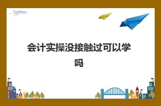 会计实操没接触过可以学吗(零基础可以干会计吗)