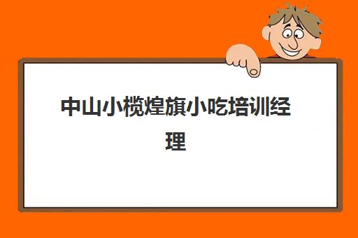 中山小榄煌旗小吃培训经理(煌旗小吃创始人是谁)