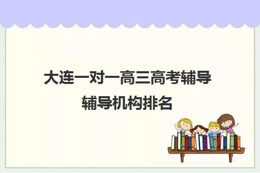 大连一对一高三高考辅导辅导机构排名(大连高考报考机构哪家好)