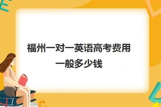 福州一对一英语高考费用一般多少钱(福州新状元高三冲刺班收费价格表)