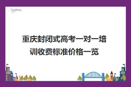 重庆封闭式高考一对一培训收费标准价格一览(高三封闭式培训机构哪家好)