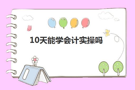 10天能学会计实操吗(没经验会计多久就可以上手了)