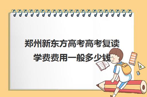 郑州新东方高考高考复读学费费用一般多少钱(新东方高考复读班价格)