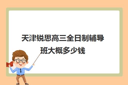 天津锐思高三全日制辅导班大概多少钱(天津高三封闭式培训机构)