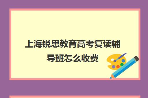 上海锐思教育高考复读辅导班怎么收费（高考复读班高考复读学校排名）