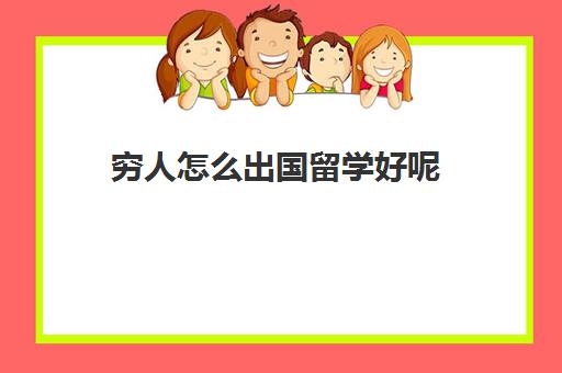 穷人怎么出国留学好呢(家里没钱怎么出国留学)