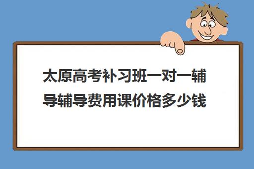 太原高考补习班一对一辅导辅导费用课价格多少钱