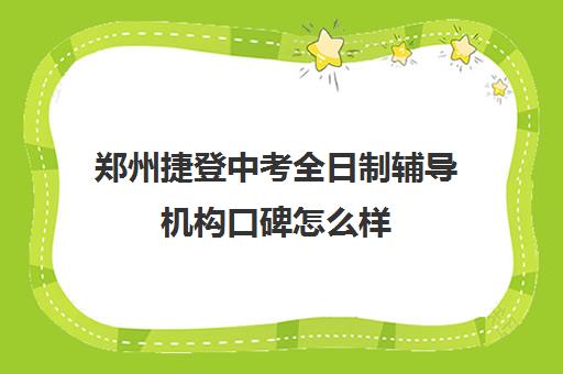 郑州捷登中考全日制辅导机构口碑怎么样(中考全日制冲刺班有必要吗)