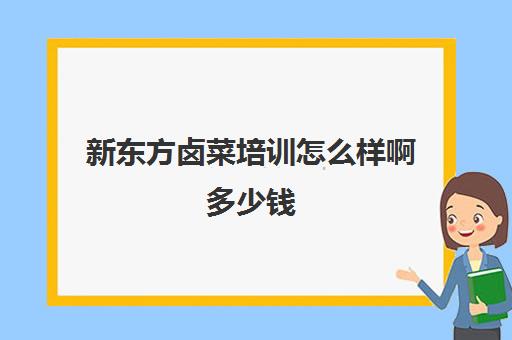 新东方卤菜培训怎么样啊多少钱(新东方烹饪短期培训班)