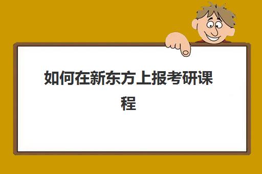 如何在新东方上报考研课程(新东方考研院校库)