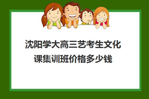 沈阳学大高三艺考生文化课集训班价格多少钱(沈阳市艺考生补文化课哪家最靠谱)