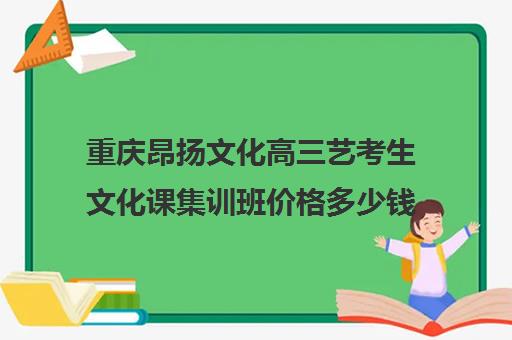 重庆昂扬文化高三艺考生文化课集训班价格多少钱(艺考集训一般多少钱)