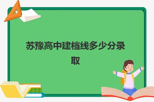 苏豫高中建档线多少分录取(建档立卡户高考优势)